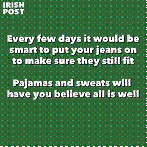 Every few days it would be smart to put your jeans on to make sure they still fit. Pajamas and sweats will have you believe all is well.